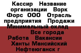 Кассир › Название организации ­ Ворк Форс, ООО › Отрасль предприятия ­ Продажи › Минимальный оклад ­ 28 000 - Все города Работа » Вакансии   . Ханты-Мансийский,Нефтеюганск г.